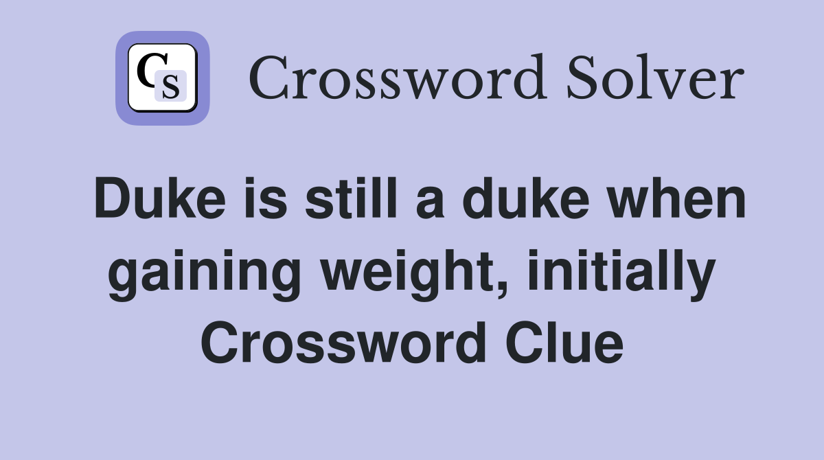 Duke is still a duke when gaining weight, initially Crossword Clue